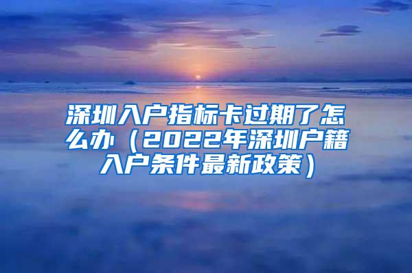 深圳入户指标卡过期了怎么办（2022年深圳户籍入户条件最新政策）