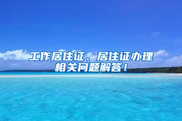 工作居住证、居住证办理相关问题解答！