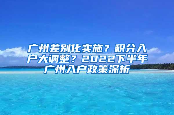 广州差别化实施？积分入户大调整？2022下半年广州入户政策深析