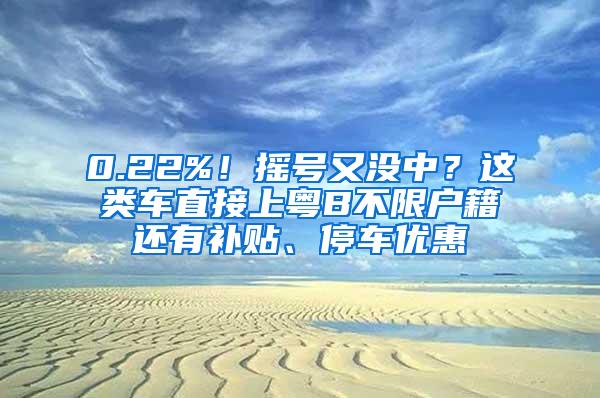 0.22%！摇号又没中？这类车直接上粤B不限户籍还有补贴、停车优惠