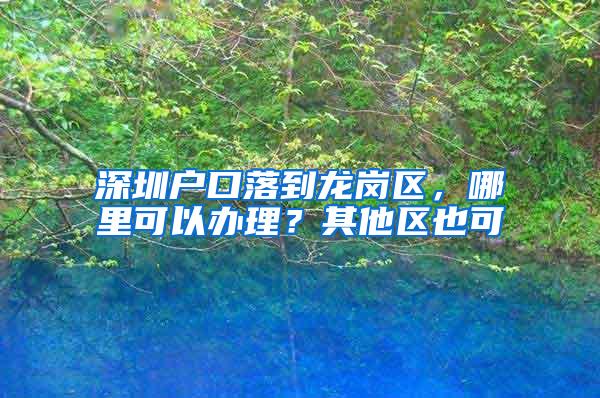 深圳户口落到龙岗区，哪里可以办理？其他区也可