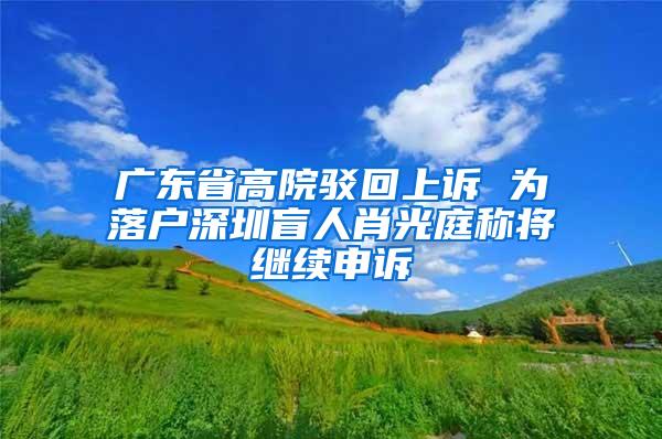 广东省高院驳回上诉 为落户深圳盲人肖光庭称将继续申诉