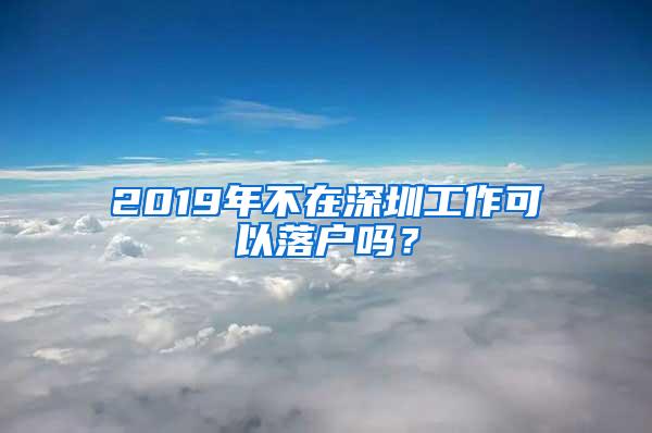 2019年不在深圳工作可以落户吗？