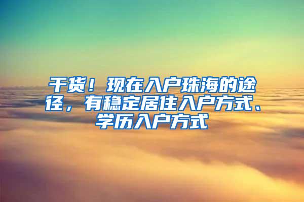 干货！现在入户珠海的途径，有稳定居住入户方式、学历入户方式