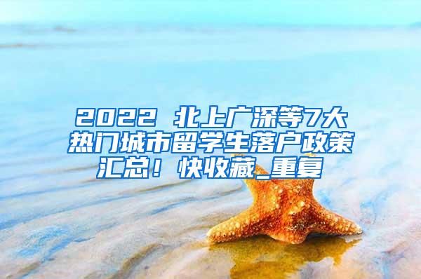 2022 北上广深等7大热门城市留学生落户政策汇总！快收藏_重复