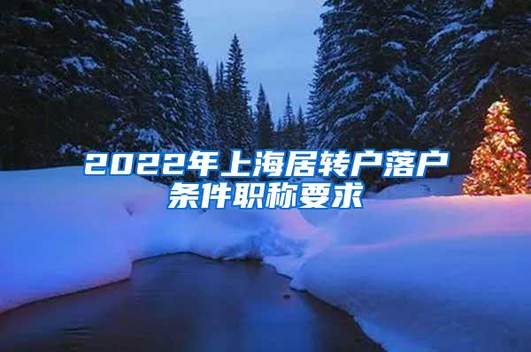 2022年上海居转户落户条件职称要求