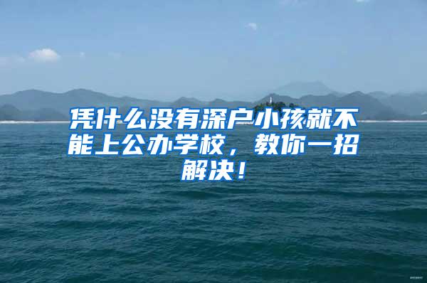 凭什么没有深户小孩就不能上公办学校，教你一招解决！