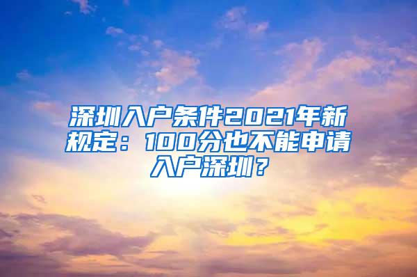 深圳入户条件2021年新规定：100分也不能申请入户深圳？