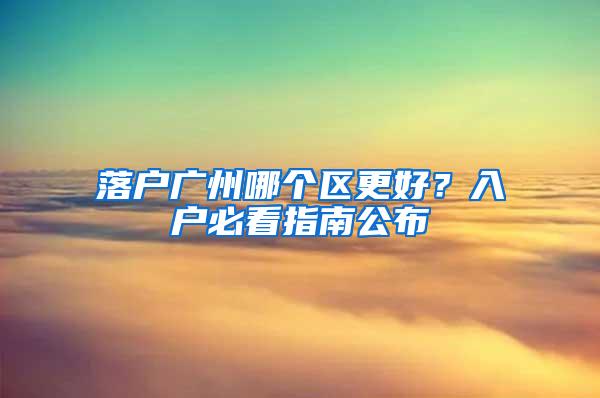 落户广州哪个区更好？入户必看指南公布