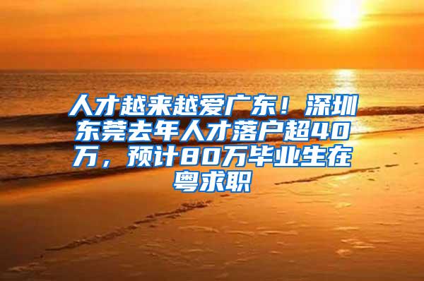 人才越来越爱广东！深圳东莞去年人才落户超40万，预计80万毕业生在粤求职