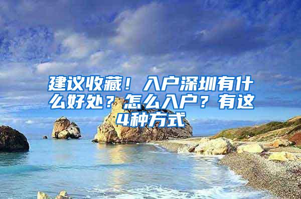 建议收藏！入户深圳有什么好处？怎么入户？有这4种方式