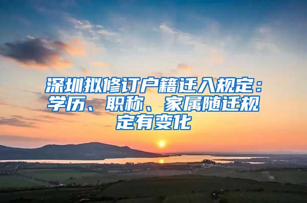 深圳拟修订户籍迁入规定：学历、职称、家属随迁规定有变化