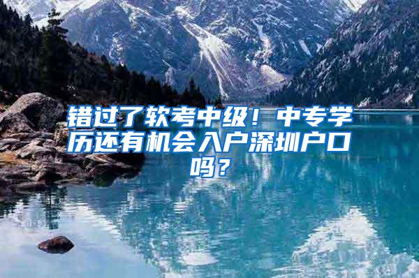 错过了软考中级！中专学历还有机会入户深圳户口吗？