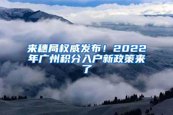 来穗局权威发布！2022年广州积分入户新政策来了