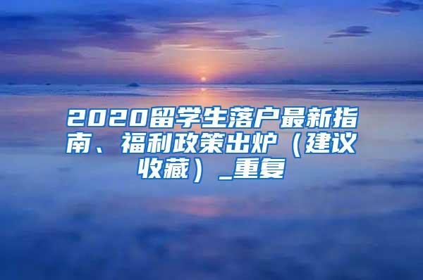 2020留学生落户最新指南、福利政策出炉（建议收藏）_重复