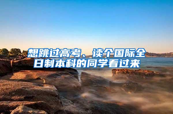 想跳过高考、读个国际全日制本科的同学看过来