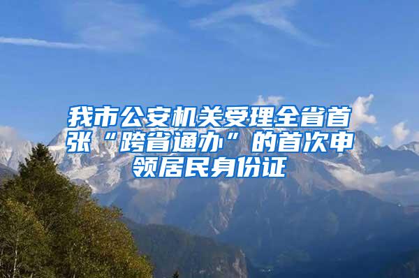 我市公安机关受理全省首张“跨省通办”的首次申领居民身份证