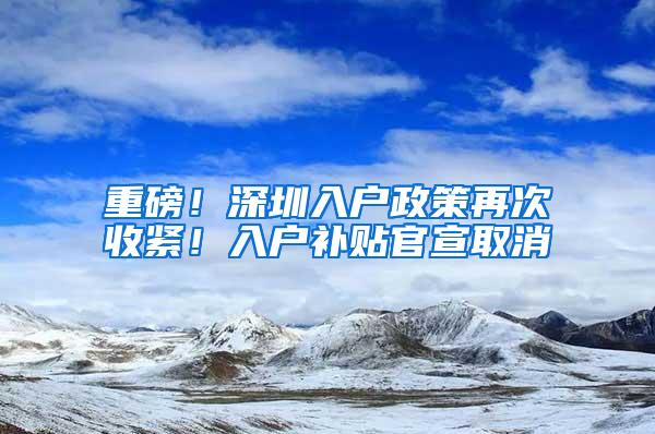 重磅！深圳入户政策再次收紧！入户补贴官宣取消