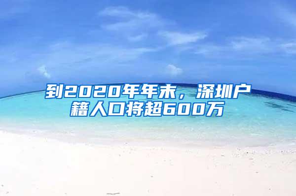 到2020年年末，深圳户籍人口将超600万