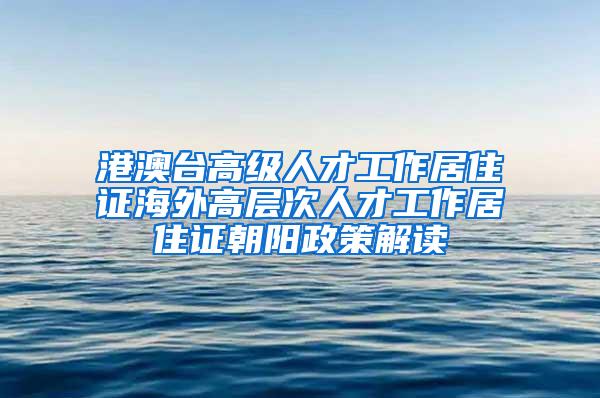 港澳台高级人才工作居住证海外高层次人才工作居住证朝阳政策解读