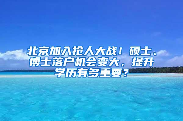 北京加入抢人大战！硕士、博士落户机会变大，提升学历有多重要？