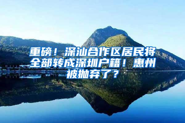 重磅！深汕合作区居民将全部转成深圳户籍！惠州被抛弃了？