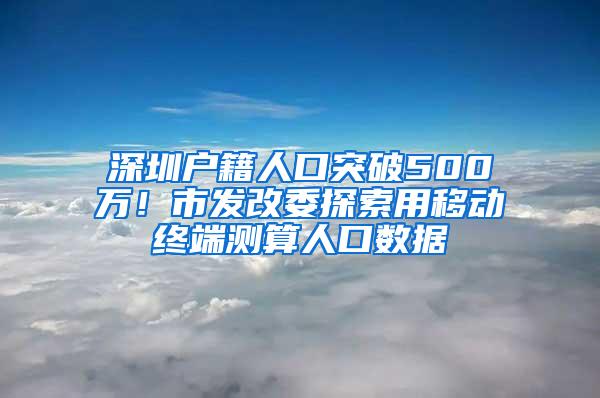 深圳户籍人口突破500万！市发改委探索用移动终端测算人口数据