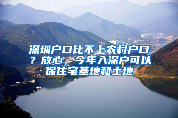 深圳户口比不上农村户口？放心，今年入深户可以保住宅基地和土地