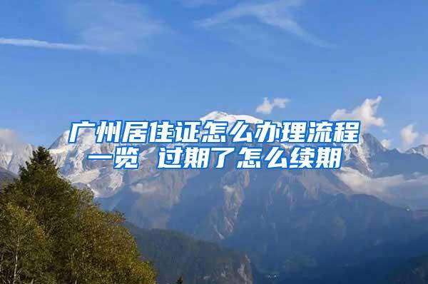 广州居住证怎么办理流程一览 过期了怎么续期