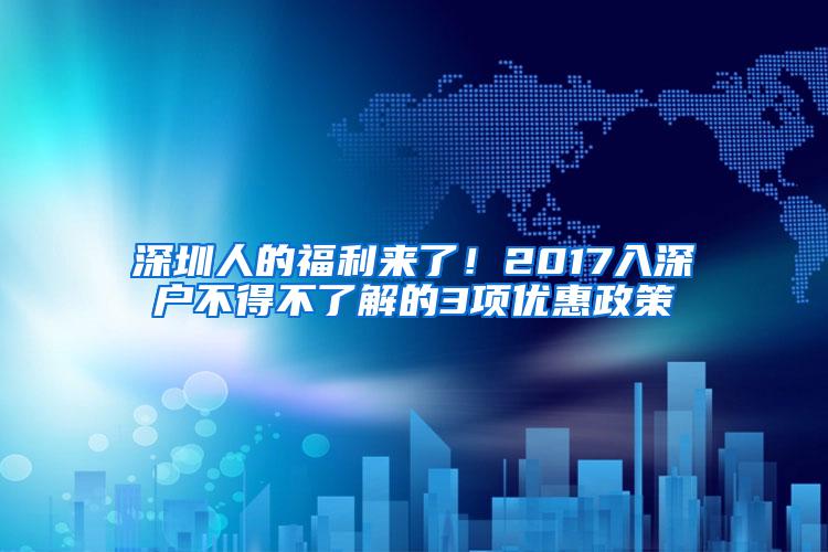 深圳人的福利来了！2017入深户不得不了解的3项优惠政策