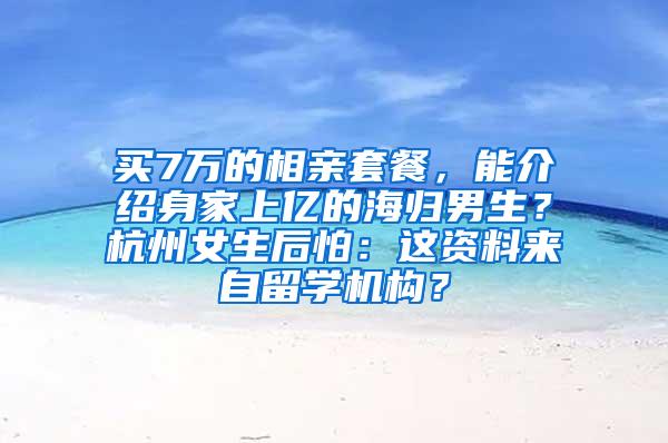 买7万的相亲套餐，能介绍身家上亿的海归男生？杭州女生后怕：这资料来自留学机构？