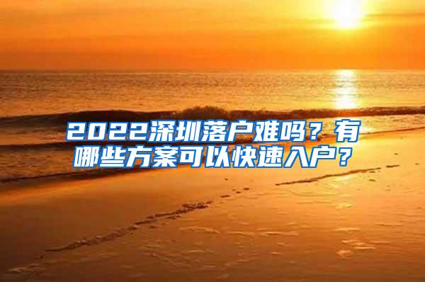 2022深圳落户难吗？有哪些方案可以快速入户？