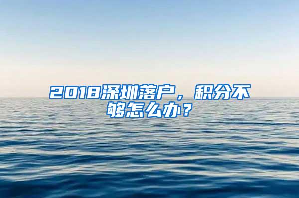 2018深圳落户，积分不够怎么办？