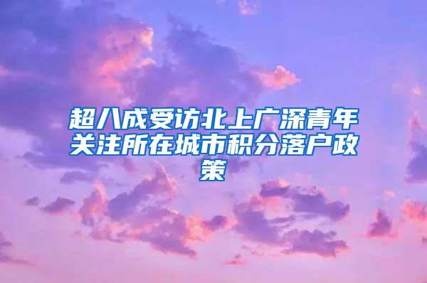 超八成受访北上广深青年关注所在城市积分落户政策