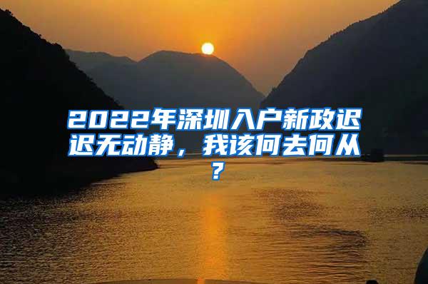 2022年深圳入户新政迟迟无动静，我该何去何从？