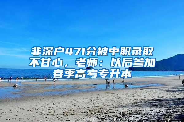 非深户471分被中职录取不甘心，老师：以后参加春季高考专升本