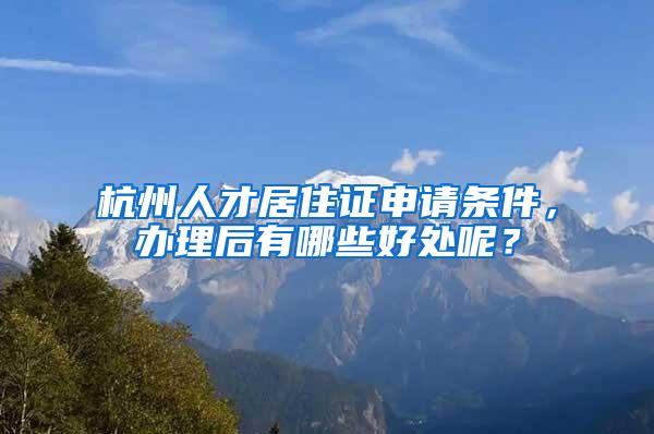 杭州人才居住证申请条件，办理后有哪些好处呢？