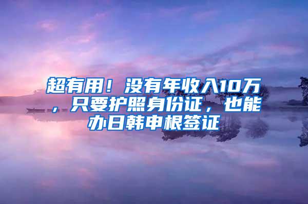 超有用！没有年收入10万，只要护照身份证，也能办日韩申根签证