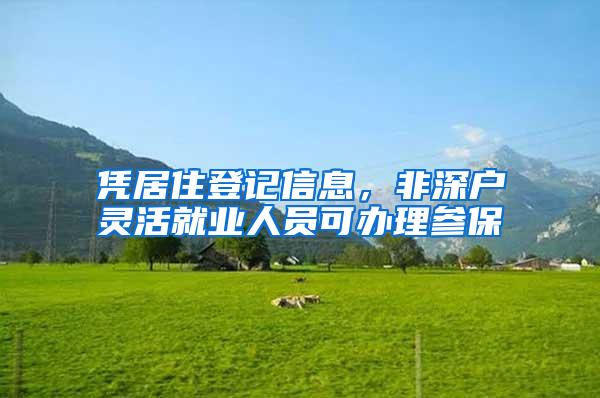 凭居住登记信息，非深户灵活就业人员可办理参保