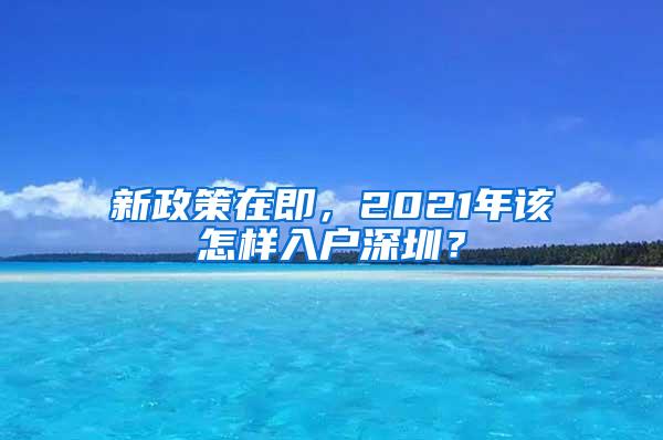 新政策在即，2021年该怎样入户深圳？