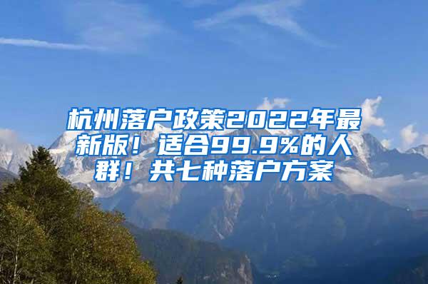 杭州落户政策2022年最新版！适合99.9%的人群！共七种落户方案