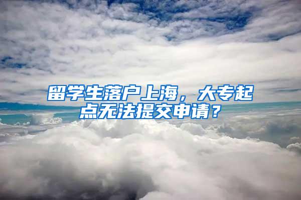 留学生落户上海，大专起点无法提交申请？
