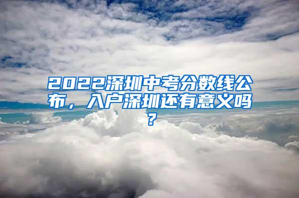 2022深圳中考分数线公布，入户深圳还有意义吗？