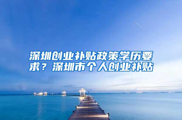 深圳创业补贴政策学历要求？深圳市个人创业补贴