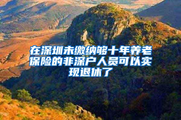 在深圳未缴纳够十年养老保险的非深户人员可以实现退休了