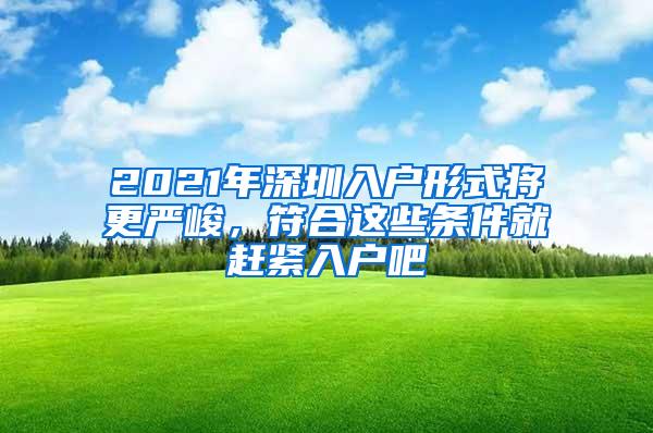 2021年深圳入户形式将更严峻，符合这些条件就赶紧入户吧