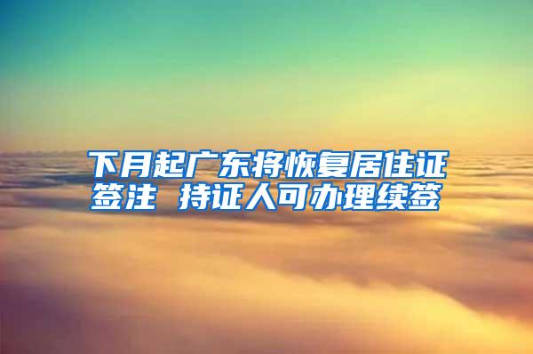 下月起广东将恢复居住证签注 持证人可办理续签