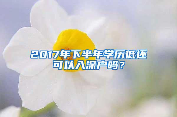 2017年下半年学历低还可以入深户吗？