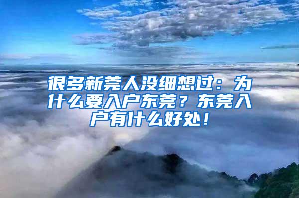 很多新莞人没细想过：为什么要入户东莞？东莞入户有什么好处！