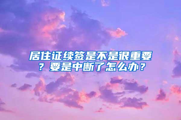 居住证续签是不是很重要？要是中断了怎么办？